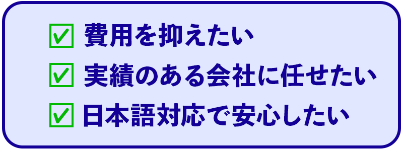 費用を抑えたい、実績のある会社に任せたい、日本語対応で安心したい